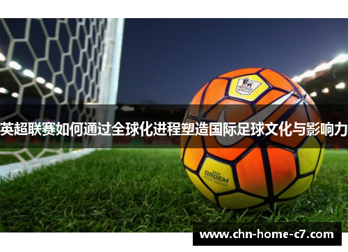 英超联赛如何通过全球化进程塑造国际足球文化与影响力