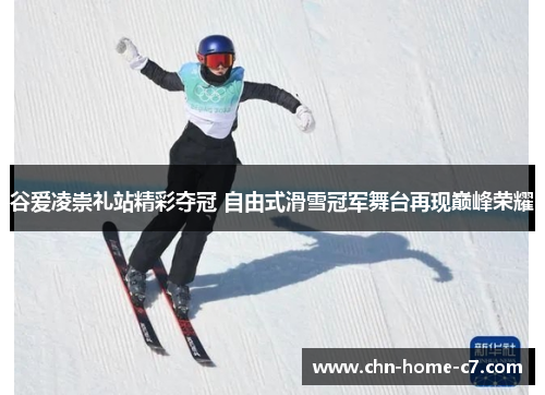 谷爱凌崇礼站精彩夺冠 自由式滑雪冠军舞台再现巅峰荣耀 谷爱凌崇礼站精彩夺冠 自由式滑雪冠军舞台再现巅峰荣耀