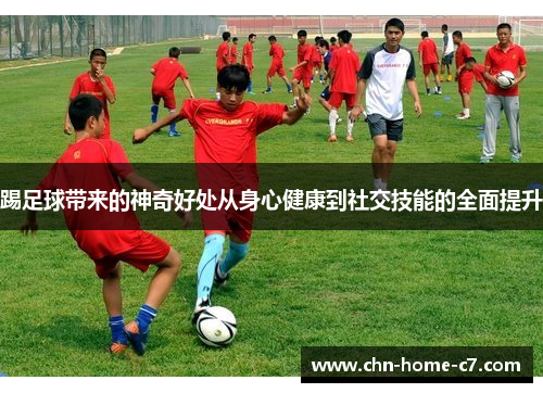 踢足球带来的神奇好处从身心健康到社交技能的全面提升 踢足球带来的神奇好处从身心健康到社交技能的全面提升