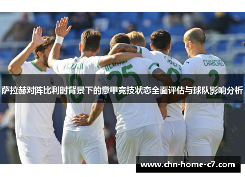 萨拉赫对阵比利时背景下的意甲竞技状态全面评估与球队影响分析 萨拉赫对阵比利时背景下的意甲竞技状态全面评估与球队影响分析