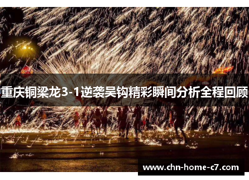 重庆铜梁龙3-1逆袭吴钩精彩瞬间分析全程回顾 重庆铜梁龙3-1逆袭吴钩精彩瞬间分析全程回顾