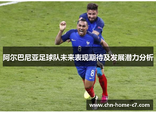 阿尔巴尼亚足球队未来表现期待及发展潜力分析 阿尔巴尼亚足球队未来表现期待及发展潜力分析